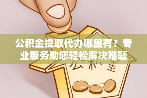 宿州公积金提取代办哪里有？专业服务助您轻松解决难题