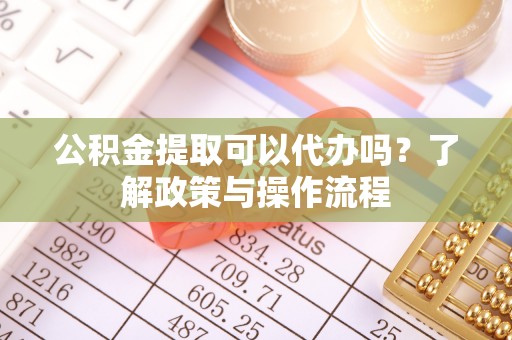 宿州公积金提取可以代办吗？了解政策与操作流程