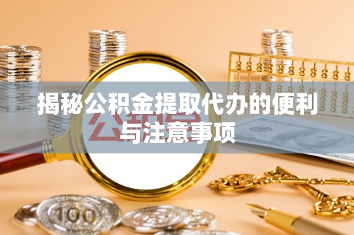 宿州揭秘公积金提取代办的便利与注意事项
