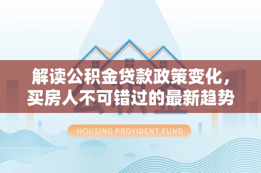 宿州解读公积金贷款政策变化，买房人不可错过的最新趋势