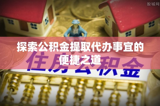 宿州探索公积金提取代办事宜的便捷之道