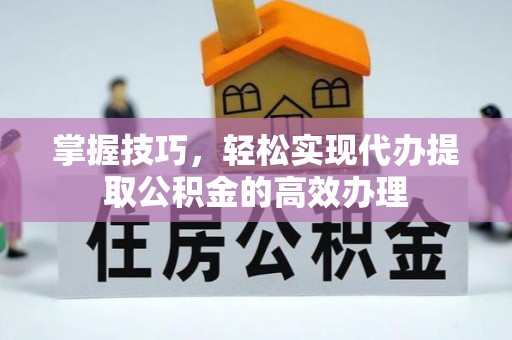 宿州掌握技巧，轻松实现代办提取公积金的高效办理