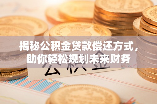 宿州揭秘公积金贷款偿还方式，助你轻松规划未来财务