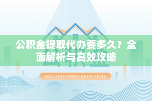 宿州公积金提取代办要多久？全面解析与高效攻略