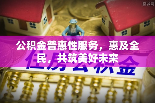 宿州公积金普惠性服务，惠及全民，共筑美好未来