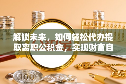 宿州解锁未来，如何轻松代办提取离职公积金，实现财富自由的第一步