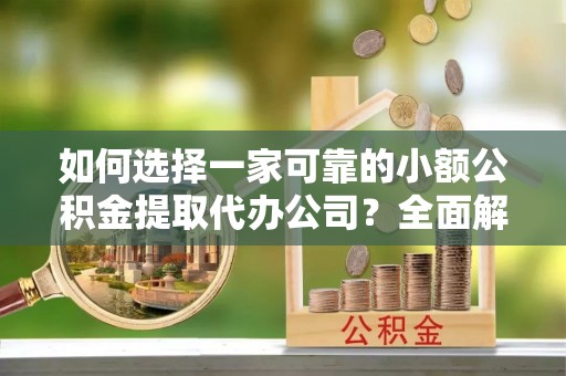 宿州如何选择一家可靠的小额公积金提取代办公司？全面解析与指南