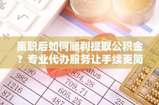 宿州离职后如何顺利提取公积金？专业代办服务让手续更简单