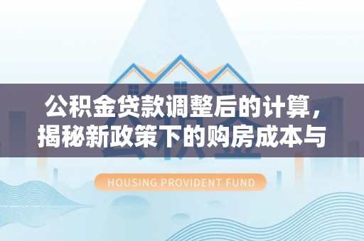 宿州公积金贷款调整后的计算，揭秘新政策下的购房成本与规划策略