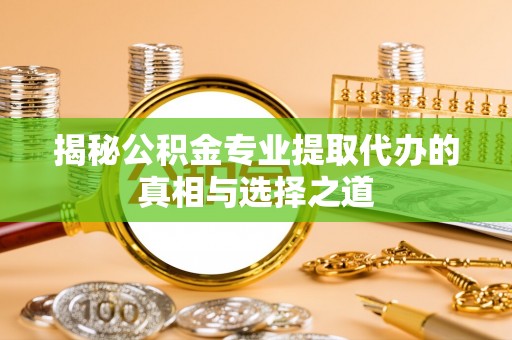 宿州揭秘公积金专业提取代办的真相与选择之道