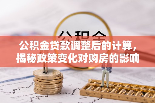 宿州公积金贷款调整后的计算，揭秘政策变化对购房的影响