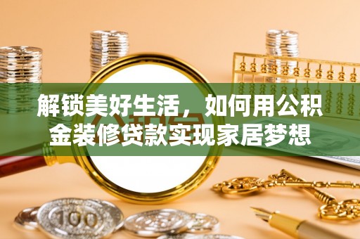 宿州解锁美好生活，如何用公积金装修贷款实现家居梦想