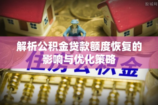 宿州解析公积金贷款额度恢复的影响与优化策略