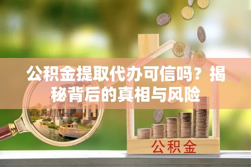 宿州公积金提取代办可信吗？揭秘背后的真相与风险