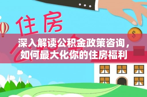 宿州深入解读公积金政策咨询，如何最大化你的住房福利