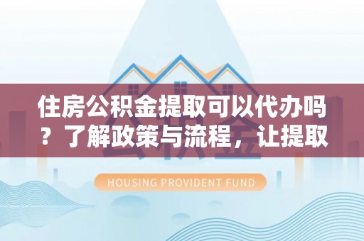 宿州住房公积金提取可以代办吗？了解政策与流程，让提取更便捷