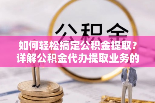 宿州如何轻松搞定公积金提取？详解公积金代办提取业务的便捷之道