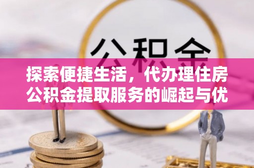 宿州探索便捷生活，代办理住房公积金提取服务的崛起与优势