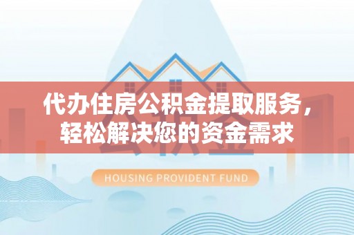 宿州代办住房公积金提取服务，轻松解决您的资金需求
