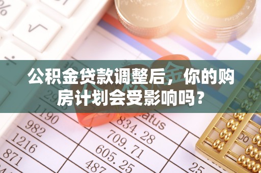 宿州公积金贷款调整后，你的购房计划会受影响吗？