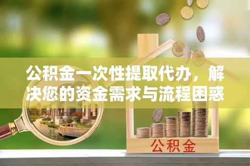 宿州公积金一次性提取代办，解决您的资金需求与流程困惑