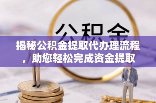 宿州揭秘公积金提取代办理流程，助您轻松完成资金提取