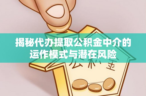 宿州揭秘代办提取公积金中介的运作模式与潜在风险