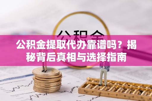 宿州公积金提取代办靠谱吗？揭秘背后真相与选择指南