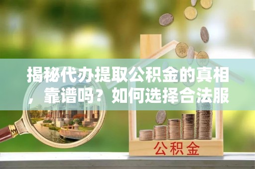 宿州揭秘代办提取公积金的真相，靠谱吗？如何选择合法服务？