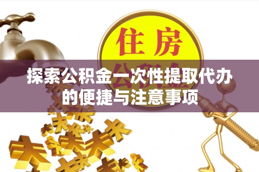 宿州探索公积金一次性提取代办的便捷与注意事项