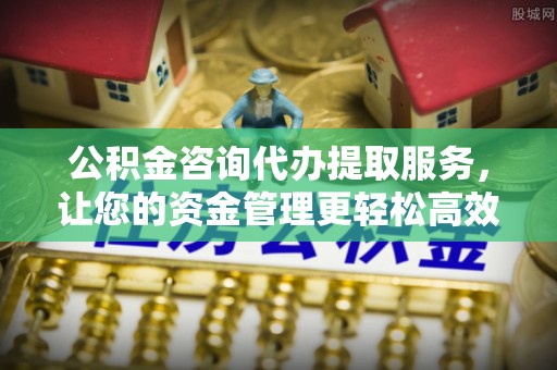 宿州公积金咨询代办提取服务，让您的资金管理更轻松高效