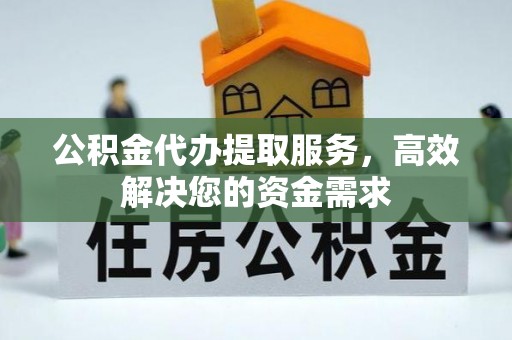 宿州公积金代办提取服务，高效解决您的资金需求