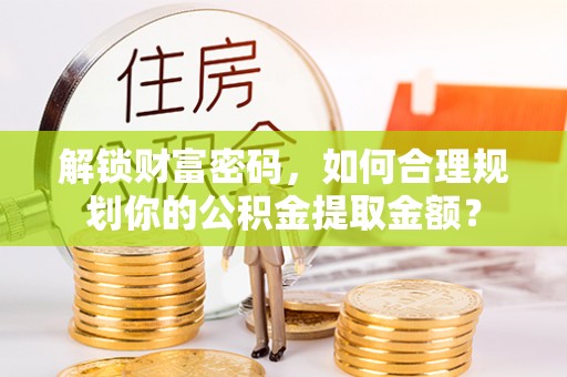 宿州解锁财富密码，如何合理规划你的公积金提取金额？