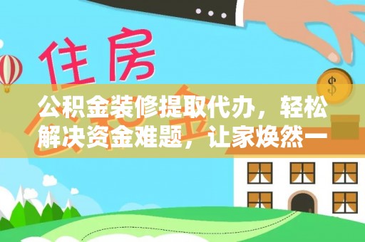 宿州公积金装修提取代办，轻松解决资金难题，让家焕然一新