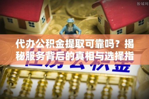 宿州代办公积金提取可靠吗？揭秘服务背后的真相与选择指南