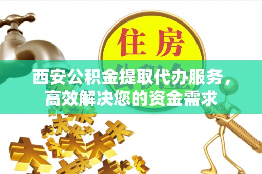 宿州西安公积金提取代办服务，高效解决您的资金需求