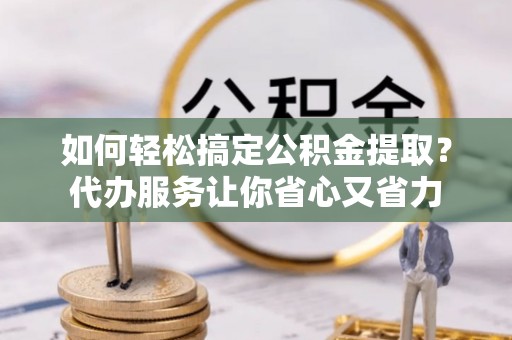 宿州如何轻松搞定公积金提取？代办服务让你省心又省力