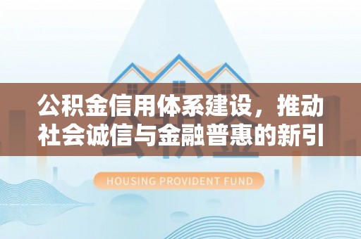 宿州公积金信用体系建设，推动社会诚信与金融普惠的新引擎