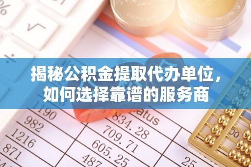 宿州揭秘公积金提取代办单位，如何选择靠谱的服务商