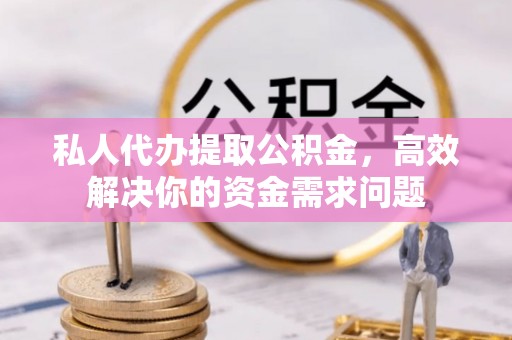 宿州私人代办提取公积金，高效解决你的资金需求问题