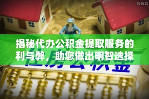 宿州揭秘代办公积金提取服务的利与弊，助您做出明智选择