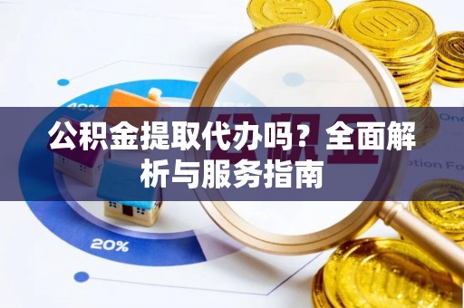 宿州公积金提取代办吗？全面解析与服务指南