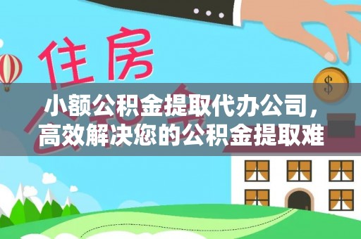 宿州小额公积金提取代办公司，高效解决您的公积金提取难题