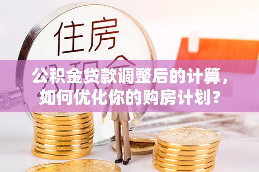 宿州公积金贷款调整后的计算，如何优化你的购房计划？