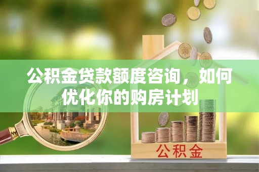 宿州公积金贷款额度咨询，如何优化你的购房计划