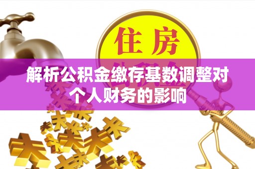 宿州解析公积金缴存基数调整对个人财务的影响