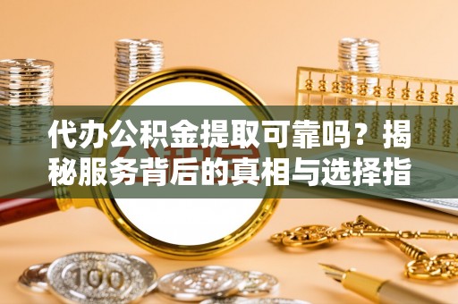 宿州代办公积金提取可靠吗？揭秘服务背后的真相与选择指南