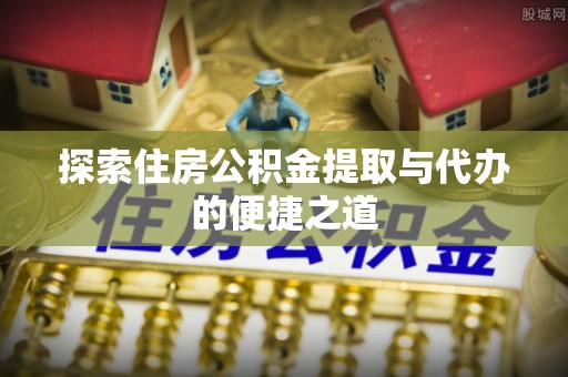 宿州探索住房公积金提取与代办的便捷之道