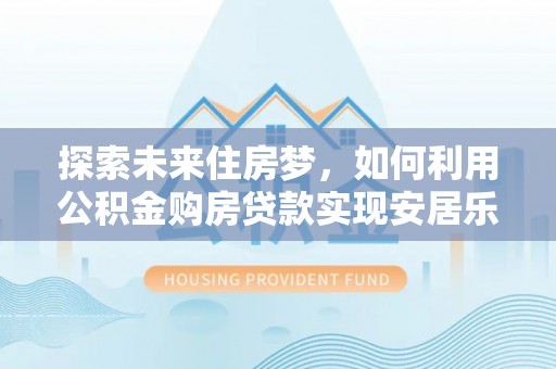 宿州探索未来住房梦，如何利用公积金购房贷款实现安居乐业