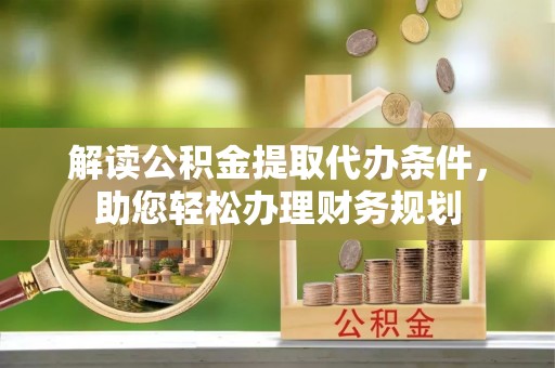宿州解读公积金提取代办条件，助您轻松办理财务规划